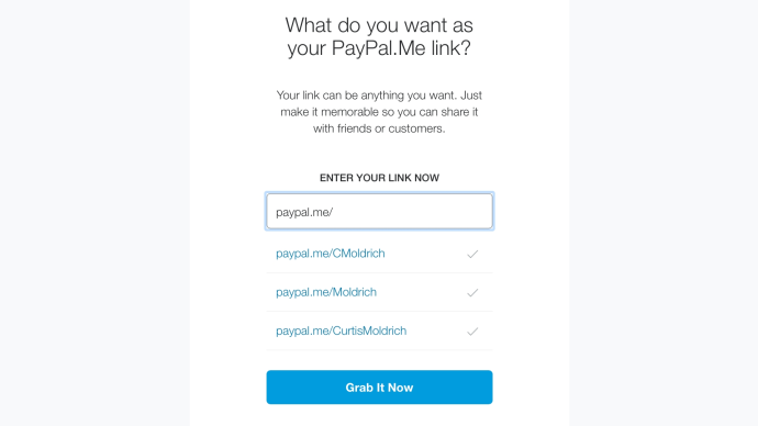 Go to the PayPal.me registration page first. You'll be asked to choose a distinct username, and PayPal will even suggest a list of options based on your current information. When you are satisfied with your decision, click "Grab it Now."